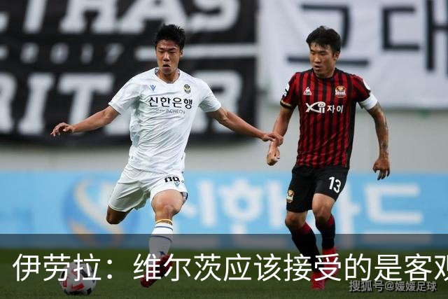 伊劳拉：维尔茨应该接受的是客观评判 阿劳霍出场时间超出预期